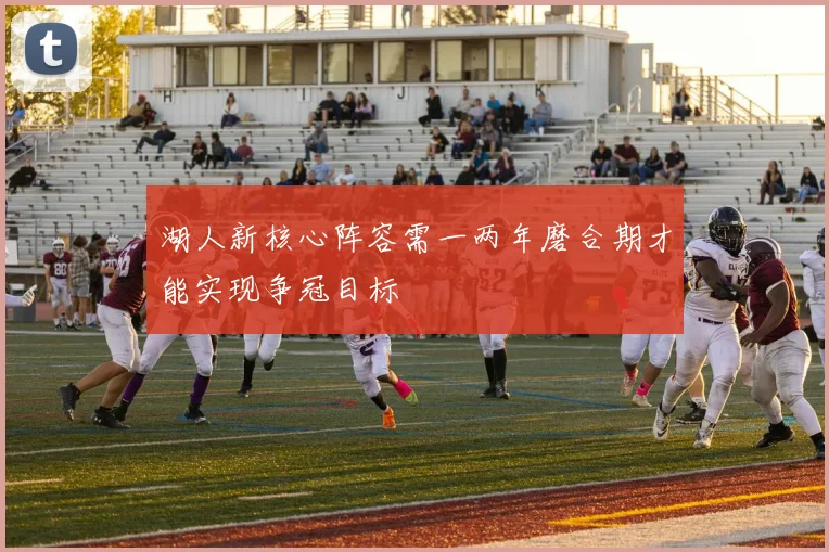湖人新核心阵容需一两年磨合期才能实现争冠目标
