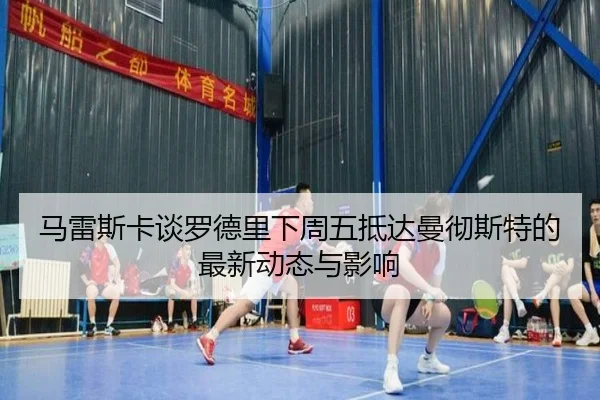 马雷斯卡谈罗德里下周五抵达曼彻斯特的最新动态与影响