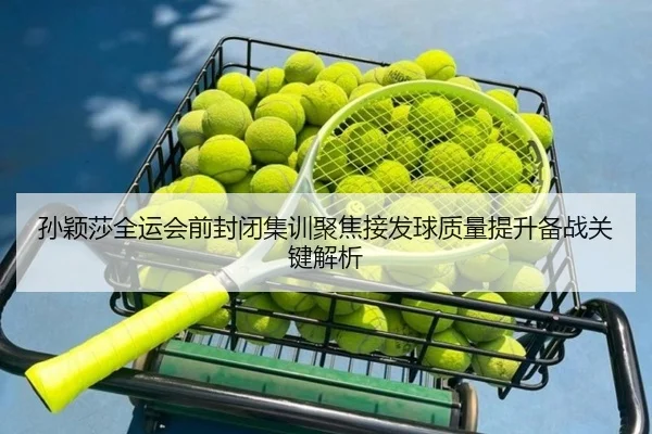 孙颖莎全运会前封闭集训聚焦接发球质量提升备战关键解析