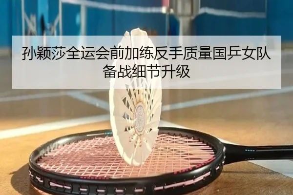 孙颖莎全运会前加练反手质量国乒女队备战细节升级