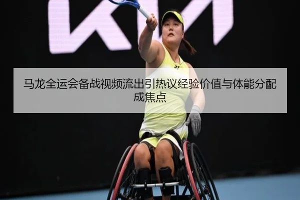 马龙全运会备战视频流出引热议经验价值与体能分配成焦点